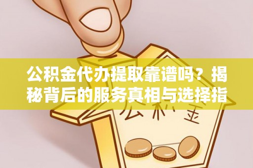 天柱公积金代办提取靠谱吗？揭秘背后的服务真相与选择指南
