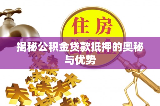 天柱揭秘公积金贷款抵押的奥秘与优势