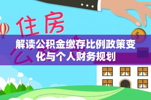 天柱解读公积金缴存比例政策变化与个人财务规划