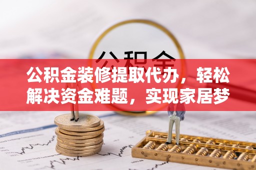 天柱公积金装修提取代办，轻松解决资金难题，实现家居梦想