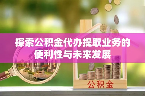 天柱探索公积金代办提取业务的便利性与未来发展