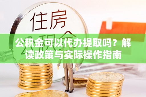 天柱公积金可以代办提取吗？解读政策与实际操作指南