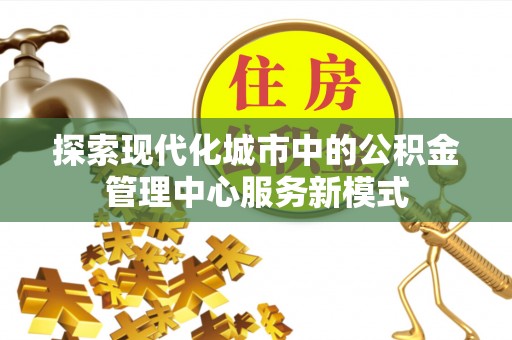 天柱探索现代化城市中的公积金管理中心服务新模式