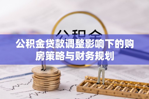 天柱公积金贷款调整影响下的购房策略与财务规划