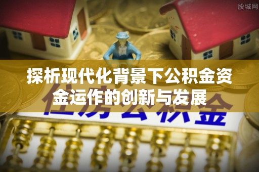 天柱探析现代化背景下公积金资金运作的创新与发展