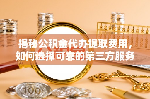 天柱揭秘公积金代办提取费用，如何选择可靠的第三方服务