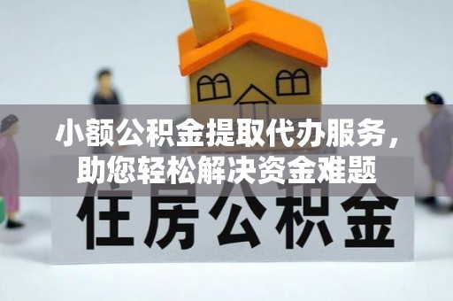 天柱小额公积金提取代办服务，助您轻松解决资金难题