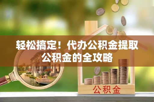 天柱轻松搞定！代办公积金提取公积金的全攻略