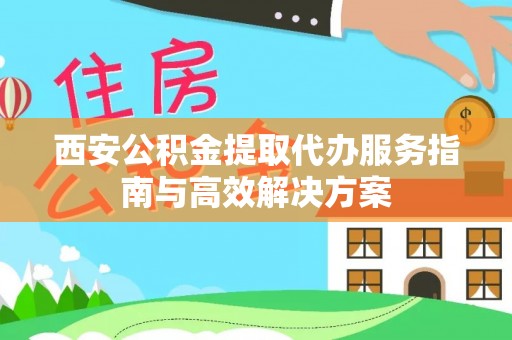 天柱西安公积金提取代办服务指南与高效解决方案