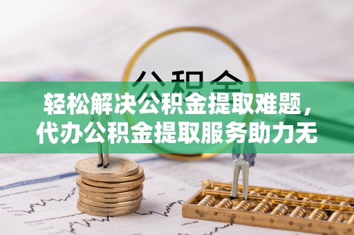天柱轻松解决公积金提取难题，代办公积金提取服务助力无忧生活