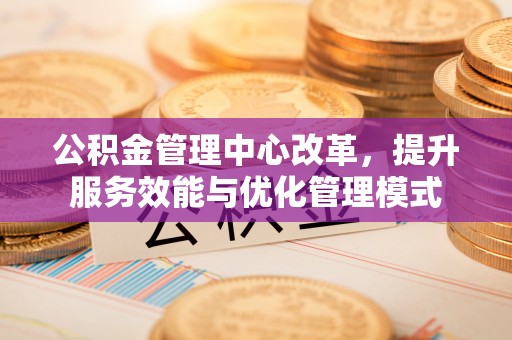 天柱公积金管理中心改革，提升服务效能与优化管理模式