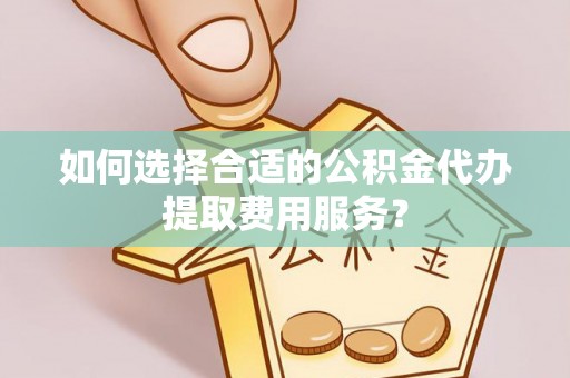 天柱如何选择合适的公积金代办提取费用服务？