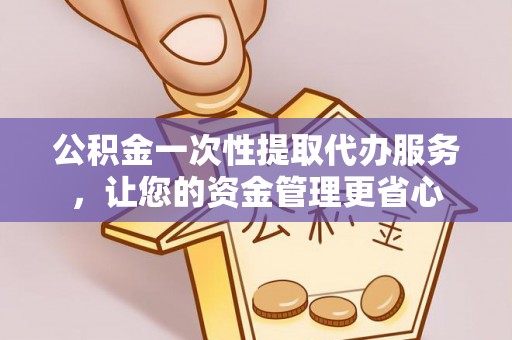 天柱公积金一次性提取代办服务，让您的资金管理更省心