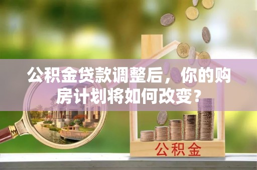 天柱公积金贷款调整后，你的购房计划将如何改变？
