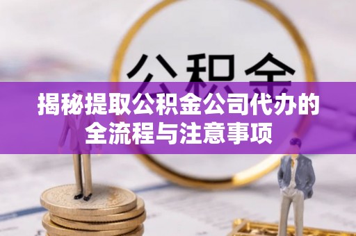 天柱揭秘提取公积金公司代办的全流程与注意事项
