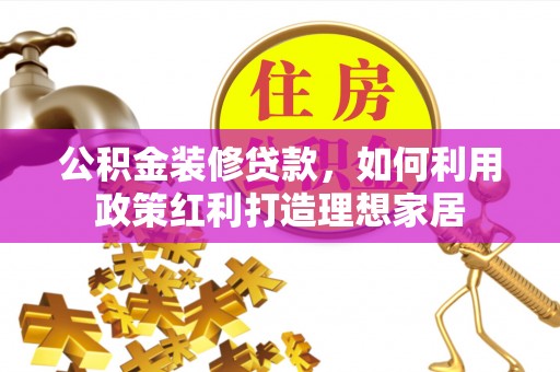 天柱公积金装修贷款，如何利用政策红利打造理想家居
