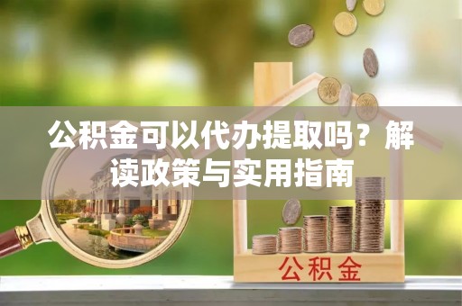 天柱公积金可以代办提取吗？解读政策与实用指南