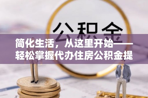 天柱简化生活，从这里开始——轻松掌握代办住房公积金提取全流程