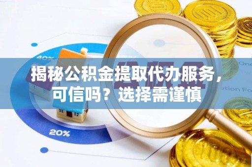 天柱揭秘公积金提取代办服务，可信吗？选择需谨慎