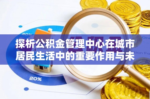 天柱探析公积金管理中心在城市居民生活中的重要作用与未来发展趋势