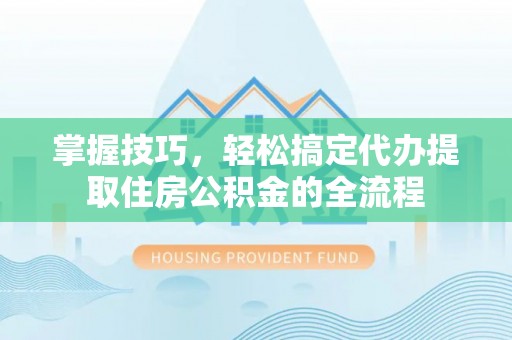 天柱掌握技巧，轻松搞定代办提取住房公积金的全流程