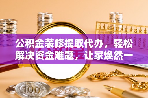 天柱公积金装修提取代办，轻松解决资金难题，让家焕然一新