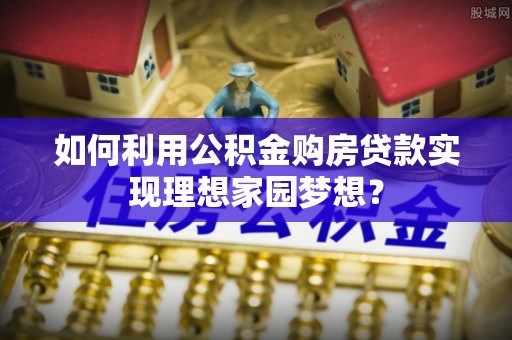 天柱如何利用公积金购房贷款实现理想家园梦想？
