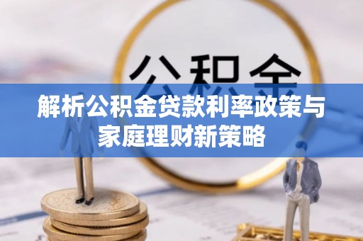 天柱解析公积金贷款利率政策与家庭理财新策略