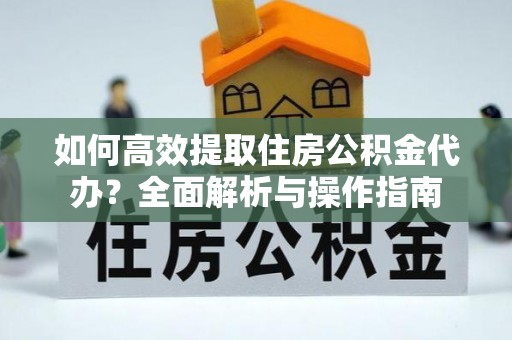 天柱如何高效提取住房公积金代办？全面解析与操作指南