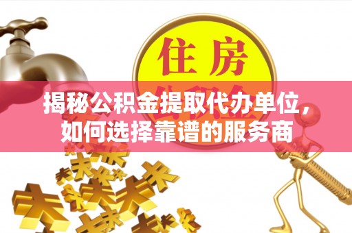 天柱揭秘公积金提取代办单位，如何选择靠谱的服务商