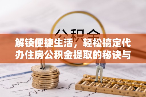 天柱解锁便捷生活，轻松搞定代办住房公积金提取的秘诀与技巧