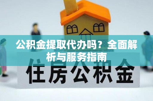 天柱公积金提取代办吗？全面解析与服务指南