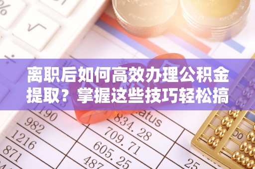天柱离职后如何高效办理公积金提取？掌握这些技巧轻松搞定