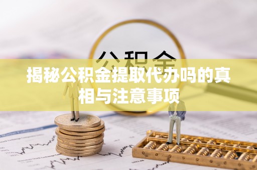 天柱揭秘公积金提取代办吗的真相与注意事项