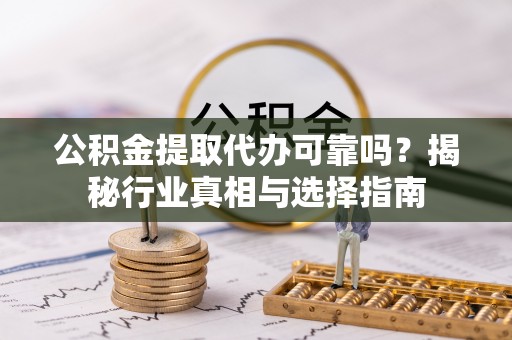天柱公积金提取代办可靠吗？揭秘行业真相与选择指南