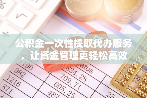 天柱公积金一次性提取代办服务，让资金管理更轻松高效