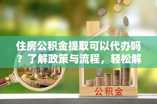 天柱住房公积金提取可以代办吗？了解政策与流程，轻松解决你的疑问