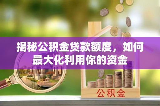 天柱揭秘公积金贷款额度，如何最大化利用你的资金