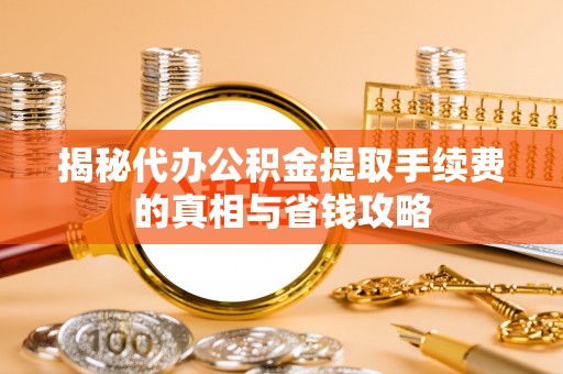 天柱揭秘代办公积金提取手续费的真相与省钱攻略