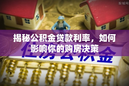 天柱揭秘公积金贷款利率，如何影响你的购房决策