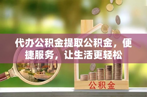 天柱代办公积金提取公积金，便捷服务，让生活更轻松