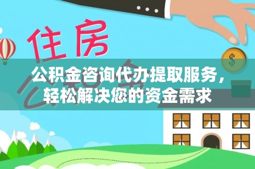 天柱公积金咨询代办提取服务，轻松解决您的资金需求