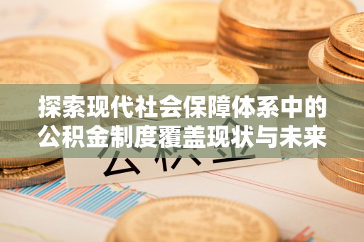 天柱探索现代社会保障体系中的公积金制度覆盖现状与未来
